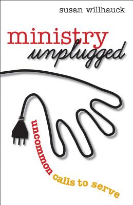 Ministry Unplugged: Uncommon Calls to Serve - Willhauck, Susan