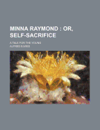 Minna Raymond: Or, Self-Sacrifice: A Tale for the Young