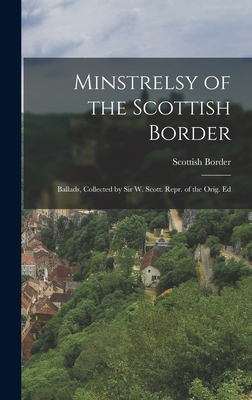 Minstrelsy of the Scottish Border: Ballads, Collected by Sir W. Scott. Repr. of the Orig. Ed - Border, Scottish