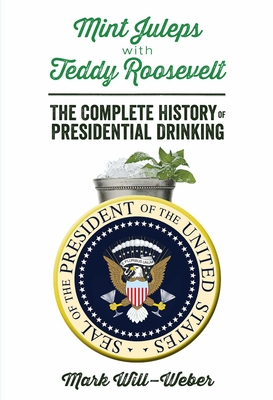 Mint Juleps with Teddy Roosevelt: The Complete History of Presidential Drinking - Will-Weber, Mark