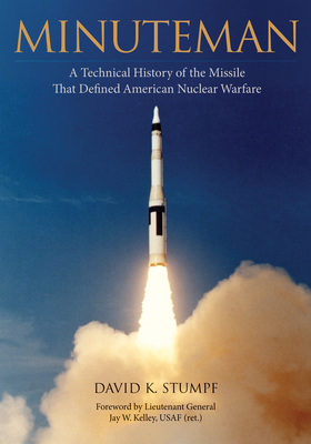 Minuteman: A Technical History of the Missile That Defined American Nuclear Warfare - Stumpf, David K, and Kelley, Jay W (Foreword by)