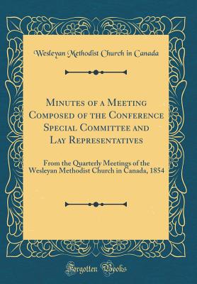 Minutes of a Meeting Composed of the Conference Special Committee and Lay Representatives: From the Quarterly Meetings of the Wesleyan Methodist Church in Canada, 1854 (Classic Reprint) - Canada, Wesleyan Methodist Church in