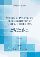 Minutes of Proceedings of the Institution of Civil Engineers, 1886, Vol. 84: With Other Selected and Abstracted Papers (Classic Reprint)
