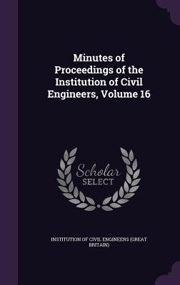 Minutes of Proceedings of the Institution of Civil Engineers, Volume 16 - Institution of Civil Engineers (Great Br (Creator)