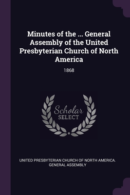 Minutes of the ... General Assembly of the United Presbyterian Church of North America: 1868 - United Presbyterian Church of North Amer (Creator)