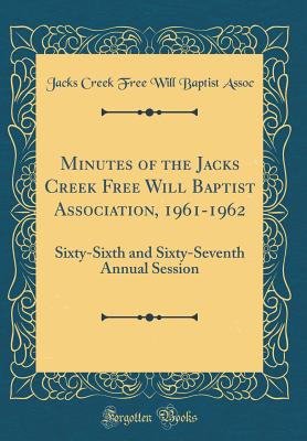 Minutes of the Jacks Creek Free Will Baptist Association, 1961-1962: Sixty-Sixth and Sixty-Seventh Annual Session (Classic Reprint) - Assoc, Jacks Creek Free Will Baptist