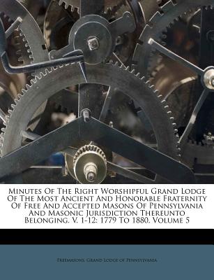 Minutes Of The Right Worshipful Grand Lodge Of The Most Ancient And Honorable Fraternity Of Free And Accepted Masons Of Pennsylvania And Masonic Jurisdiction Thereunto Belonging. V. 1-12: 1779 To 1880, Volume 5 - Freemasons Grand Lodge of Pennsylvania (Creator)