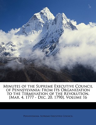 Minutes of the Supreme Executive Council of Pennsylvania: From Its Organization to the Termination of the Revolution. [Mar. 4, 1777 - Dec. 20, 1790], Volume 16 - Pennsylvania Supreme Executive Council (Creator)