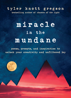 Miracle in the Mundane: Poems, Prompts, and Inspiration to Unlock Your Creativity and Unfiltered Joy - Gregson, Tyler Knott