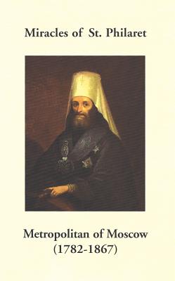 Miracles of St. Philaret Metropolitan of Moscow (1782-1867): Especially Remarkable Instances of Divine Grace Through Metropolitan Philaret of Moscow During His Lifetime - Holy Trinity Monastery