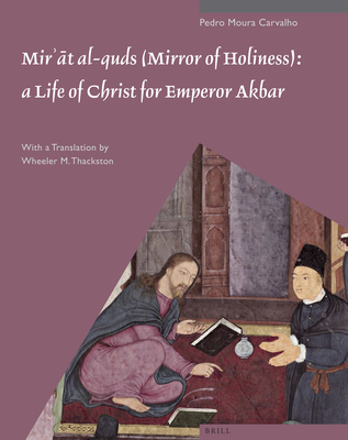 Mirat al-quds (Mirror of Holiness): A Life of Christ for Emperor Akbar: A Commentary on Father Jerome Xavier's Text and the Miniatures of Cleveland Museum of Art, Acc. No. 2005.145 - Moura Carvalho, Pedro, and Thackston, Wheeler M. (Translated by)