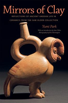 Mirrors of Clay: Reflections of Ancient Andean Life in Ceramics from the Sam Olden Collection - Huntington, Yumi Park, and Huntington, Eric (Photographer), and Bradley, Betsy (Foreword by)