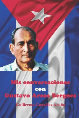 Mis Conversaciones con Gustavo Arcos Bergnes - Gonzalez, Guillermo