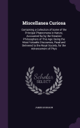 Miscellanea Curiosa: Containing a Collection of Some of the Principal Phnomena in Nature, Accounted for by the Greatest Philosophers of This Age: Being the Most Valuable Discourses, Read and Delivered to the Royal Society, for the Advancement of Phys