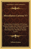 Miscellanea Curiosa V3: Containing a Collection of Curious Travels, Voyages and Natural Histories of Countries as They Have Been Delivered Into the Royal Society (1727)