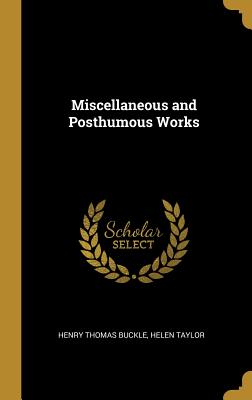 Miscellaneous and Posthumous Works - Buckle, Henry Thomas, and Taylor, Helen