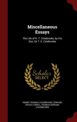 Miscellaneous Essays: The Life of H. T. Colebrooke, by His Son, Sir T. E. Colebrooke - Colebrooke, Henry Thomas, and Cowell, Edward Byles, and Colebrooke, Thomas Edward