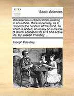 Miscellaneous Observations Relating to Education: More Especially, As It Respects the Conduct of the Mind. to Which Is Added, an Essay On a Course of Liberal Education for Civil and Active Life