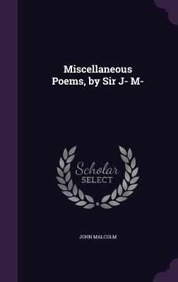 Miscellaneous Poems, by Sir J- M- - Malcolm, John