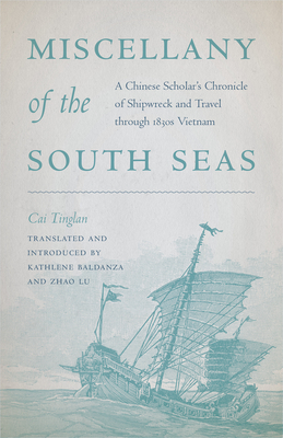 Miscellany of the South Seas: A Chinese Scholar's Chronicle of Shipwreck and Travel Through 1830s Vietnam - Cai Tinglan, and Baldanza, Kathlene (Translated by), and Lu, Zhao (Translated by)