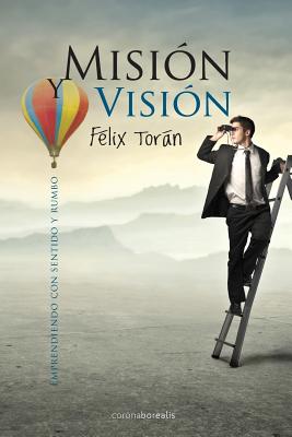 Mision y Vision: Emprendiendo Con Sentido y Rumbo - Toran, Felix, Dr.