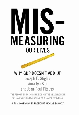Mismeasuring Our Lives: Why GDP Doesn't Add Up - Stiglitz, Joseph E, and Sen, Amartya, and Fitoussi, Jean-Paul