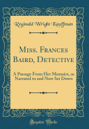 Miss. Frances Baird, Detective: A Passage from Her Memoirs, as Narrated to and Now Set Down (Classic Reprint)