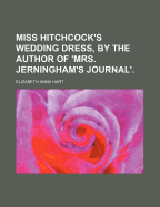 Miss Hitchcock's Wedding Dress, by the Author of 'Mrs. Jerningham's Journal'.
