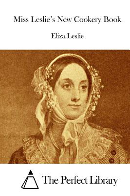 Miss Leslie's New Cookery Book - The Perfect Library (Editor), and Leslie, Eliza