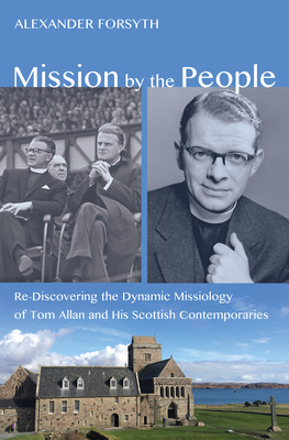 Mission by the People: Re-Discovering the Dynamic Missiology of Tom Allan and his Scottish Contemporaries - Alexander, Forsyth