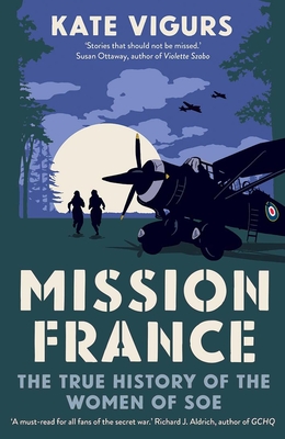 Mission France: The True History of the Women of SOE - Vigurs, Kate