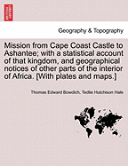 Mission from Cape Coast Castle to Ashantee; With a Statistical Account of That Kingdom, and Geographical Notices of Other Parts of the Interior of Africa. [With Plates and Maps.] New Edition.