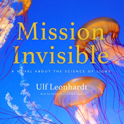 Mission Invisible: A Novel about the Science of Light - Leonhardt, Ulf, and Lister, Ralph (Read by)