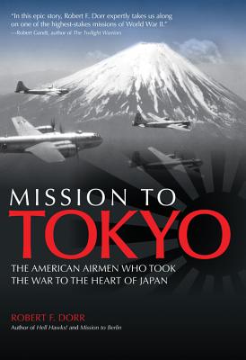 Mission to Tokyo: The American Airmen Who Took the War to the Heart of Japan - Dorr, Robert F
