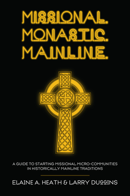 Missional. Monastic. Mainline.: A Guide to Starting Missional Micro-Communities in Historically Mainline Traditions - Heath, Elaine A, and Duggins, Larry