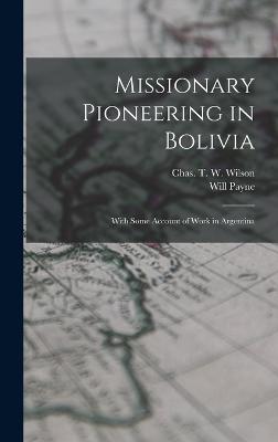 Missionary Pioneering in Bolivia: With Some Account of Work in Argentina - Payne, Will, and Wilson, Chas T W