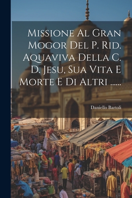 Missione Al Gran Mogor Del P. Rid. Aquaviva Della C. D. Jesu, Sua Vita E Morte E Di Altri ...... - Bartoli, Daniello