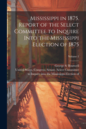 Mississippi in 1875. Report of the Select Committee to Inquire Into the Mississippi Election of 1875; Volume 2