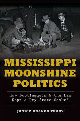 Mississippi Moonshine Politics:: How Bootleggers & the Law Kept a Dry State Soaked - Tracy, Janice Branch