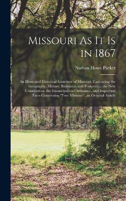 Missouri As It Is in 1867: An Illustrated Historical Gazetteer of Missouri, Embracing the Geography, History, Resources and Prospects... the New Constitution, the Emancipation Ordinance, and Important Facts Concerning "Free Missouri". an Original Article - Parker, Nathan Howe