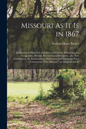 Missouri As It Is in 1867: An Illustrated Historical Gazetteer of Missouri, Embracing the Geography, History, Resources and Prospects... the New Constitution, the Emancipation Ordinance, and Important Facts Concerning "Free Missouri". an Original Article