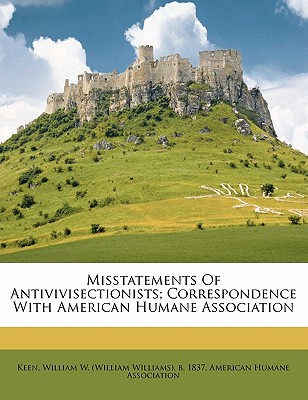 Misstatements of Antivivisectionists; Correspondence with American Humane Association - Association, American Humane, and Keen, William W (William Williams) B (Creator)