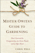 Mister Owita's Guide to Gardening: How I Learned the Unexpected Joy of a Green Thumb and an Open Heart