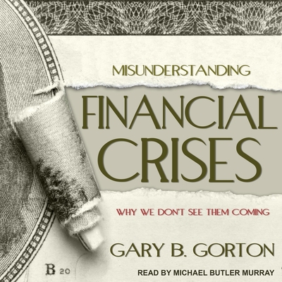 Misunderstanding Financial Crises: Why We Don't See Them Coming - Murray, Michael Butler (Read by), and Gorton, Gary B