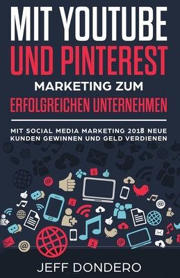 Mit Youtube Und Pinterest Marketing Zum Erfolgreichen Unternehmen: Mit Social Media Marketing 2018 Neue Kunden Gewinnen Und Geld Verdienen - Giger, S L (Translated by), and Dondero, Jeff