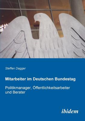 Mitarbeiter Im Deutschen Bundestag. Politikmanager, ?ffentlichkeitsarbeiter Und Berater - Dagger, Steffen