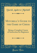 Mitchell's Guide to the Game of Chess: Being a Complete Course of Instruction for Beginners (Classic Reprint)