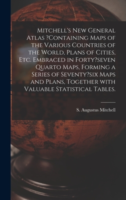 Mitchell's New General Atlas ?containing Maps of the Various Countries of the World, Plans of Cities, Etc. Embraced in Forty?seven Quarto Maps, Forming a Series of Seventy?six Maps and Plans, Together With Valuable Statistical Tables. - Mitchell, S Augustus (Creator)