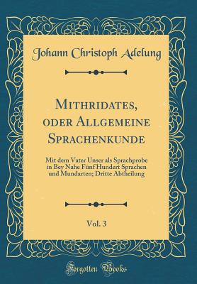 Mithridates, Oder Allgemeine Sprachenkunde, Vol. 3: Mit Dem Vater Unser ALS Sprachprobe in Bey Nahe Fnf Hundert Sprachen Und Mundarten; Dritte Abtheilung (Classic Reprint) - Adelung, Johann Christoph