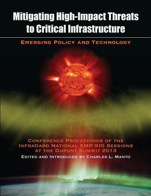 Mitigating High-Impact Threats to Critical Infrastructure: Conference Proceedings of the 2013 InfraGard National EMP SIG Sessions at the Dupont Summit - Manto, Charles L